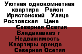 Уютная однокомнатная квартира › Район ­ Иристонский › Улица ­ Ростовская › Цена ­ 12 000 - Северная Осетия, Владикавказ г. Недвижимость » Квартиры аренда   . Северная Осетия